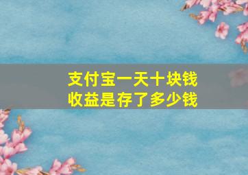 支付宝一天十块钱收益是存了多少钱