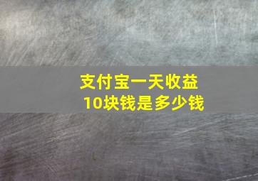 支付宝一天收益10块钱是多少钱