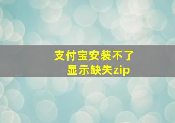 支付宝安装不了显示缺失zip