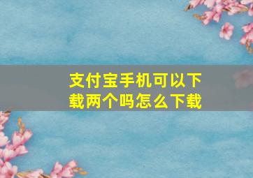 支付宝手机可以下载两个吗怎么下载