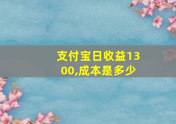 支付宝日收益1300,成本是多少