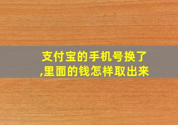 支付宝的手机号换了,里面的钱怎样取出来