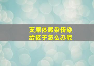 支原体感染传染给孩子怎么办呢