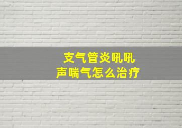 支气管炎吼吼声喘气怎么治疗