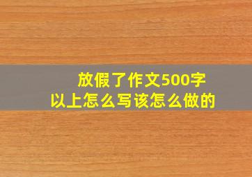 放假了作文500字以上怎么写该怎么做的