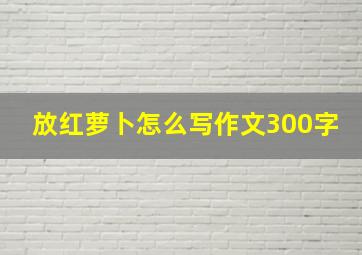 放红萝卜怎么写作文300字