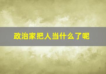 政治家把人当什么了呢