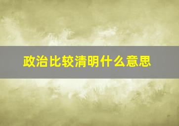 政治比较清明什么意思