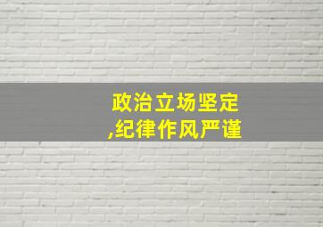 政治立场坚定,纪律作风严谨