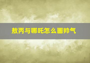 敖丙与哪吒怎么画帅气