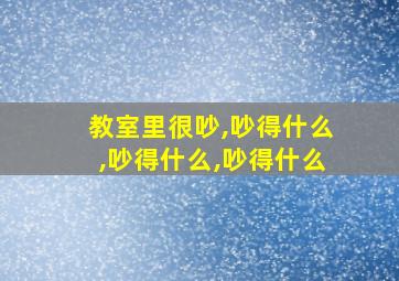 教室里很吵,吵得什么,吵得什么,吵得什么