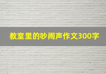 教室里的吵闹声作文300字