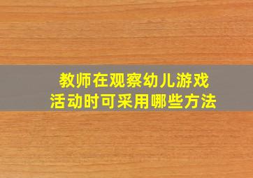 教师在观察幼儿游戏活动时可采用哪些方法