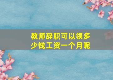 教师辞职可以领多少钱工资一个月呢