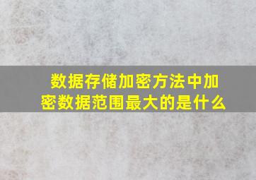 数据存储加密方法中加密数据范围最大的是什么