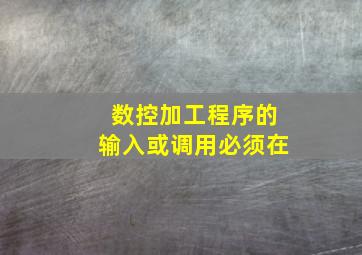 数控加工程序的输入或调用必须在