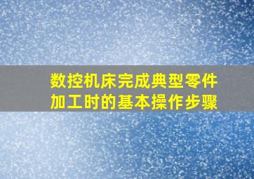 数控机床完成典型零件加工时的基本操作步骤