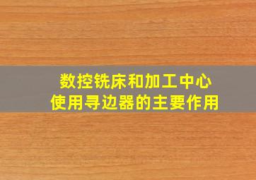 数控铣床和加工中心使用寻边器的主要作用