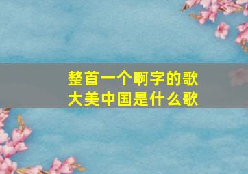 整首一个啊字的歌大美中国是什么歌