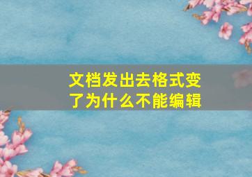 文档发出去格式变了为什么不能编辑