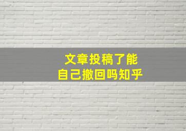 文章投稿了能自己撤回吗知乎