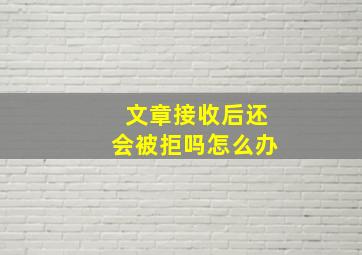 文章接收后还会被拒吗怎么办