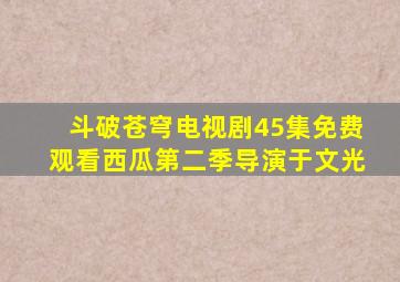 斗破苍穹电视剧45集免费观看西瓜第二季导演于文光