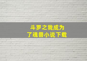 斗罗之我成为了魂兽小说下载