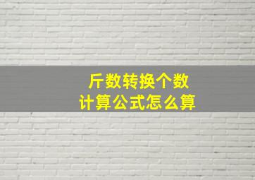 斤数转换个数计算公式怎么算