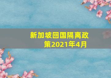 新加坡回国隔离政策2021年4月