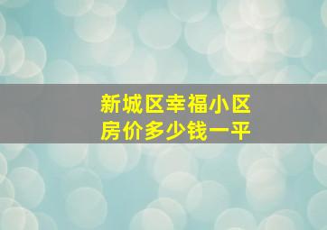 新城区幸福小区房价多少钱一平