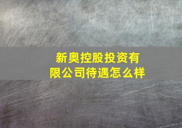 新奥控股投资有限公司待遇怎么样