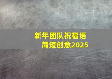 新年团队祝福语简短创意2025