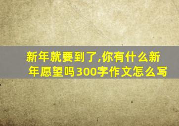 新年就要到了,你有什么新年愿望吗300字作文怎么写