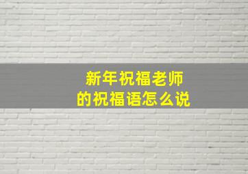 新年祝福老师的祝福语怎么说