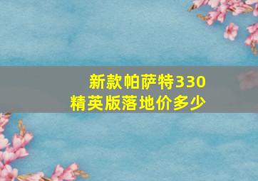 新款帕萨特330精英版落地价多少