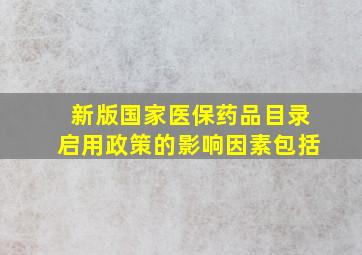 新版国家医保药品目录启用政策的影响因素包括