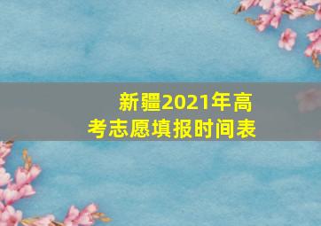 新疆2021年高考志愿填报时间表