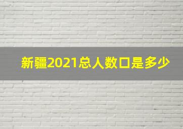 新疆2021总人数口是多少