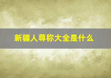 新疆人尊称大全是什么