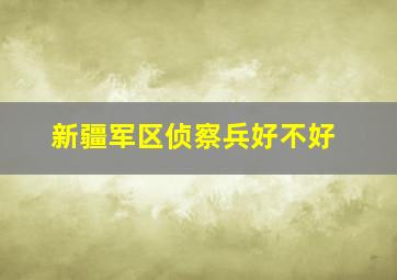 新疆军区侦察兵好不好