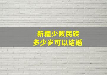 新疆少数民族多少岁可以结婚