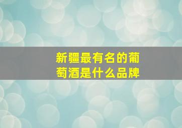 新疆最有名的葡萄酒是什么品牌