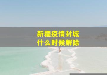 新疆疫情封城什么时候解除