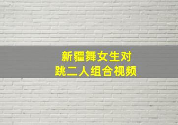 新疆舞女生对跳二人组合视频