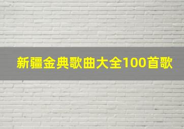 新疆金典歌曲大全100首歌