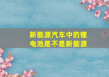 新能源汽车中的锂电池是不是新能源