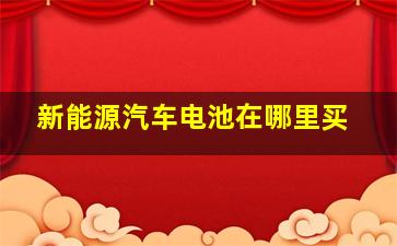 新能源汽车电池在哪里买