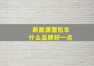 新能源面包车什么品牌好一点