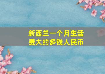 新西兰一个月生活费大约多钱人民币